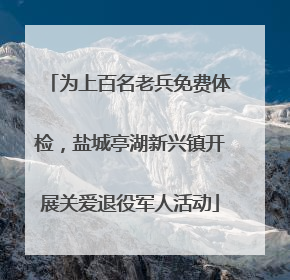 为上百名老兵免费体检，盐城亭湖新兴镇开展关爱退役军人活动